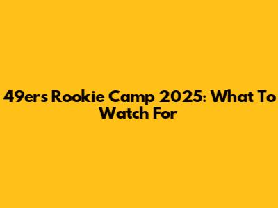 49ers Rookie Camp 2025: What To Watch For