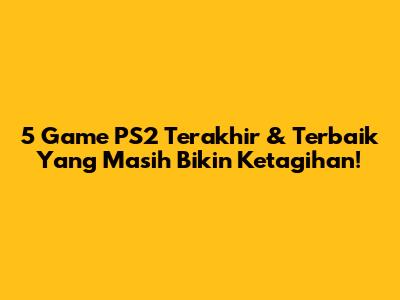 5 Game PS2 Terakhir & Terbaik Yang Masih Bikin Ketagihan!
