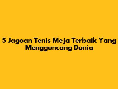 5 Jagoan Tenis Meja Terbaik Yang Mengguncang Dunia