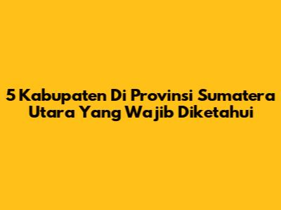5 Kabupaten Di Provinsi Sumatera Utara Yang Wajib Diketahui