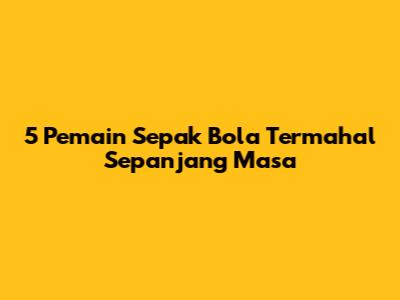 5 Pemain Sepak Bola Termahal Sepanjang Masa