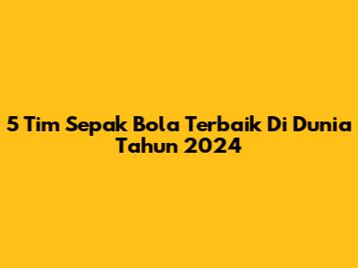 5 Tim Sepak Bola Terbaik Di Dunia Tahun 2024
