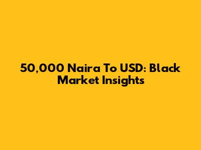 50,000 Naira To USD: Black Market Insights
