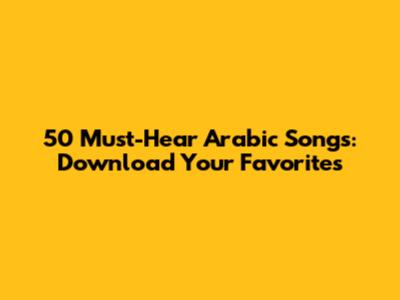 50 Must-Hear Arabic Songs: Download Your Favorites