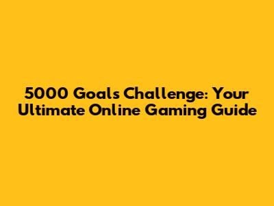 5000 Goals Challenge: Your Ultimate Online Gaming Guide