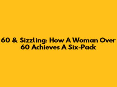 60 & Sizzling: How A Woman Over 60 Achieves A Six-Pack