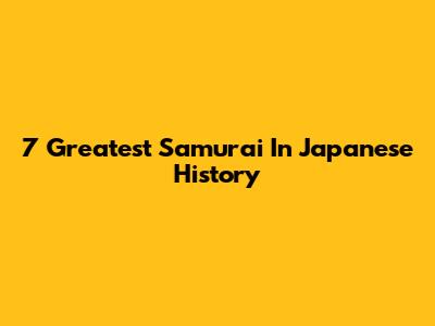 7 Greatest Samurai In Japanese History