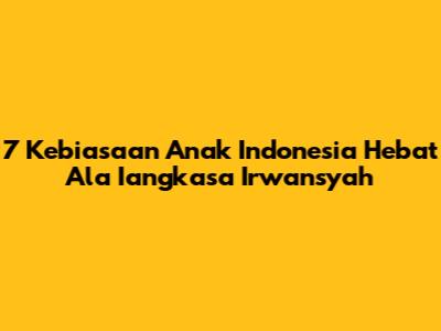 7 Kebiasaan Anak Indonesia Hebat Ala Iangkasa Irwansyah