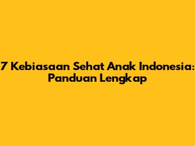 7 Kebiasaan Sehat Anak Indonesia: Panduan Lengkap