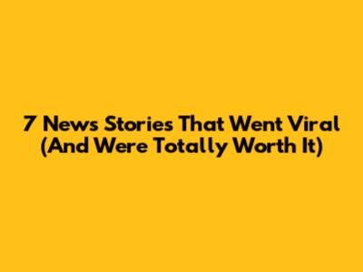 7 News Stories That Went Viral (And Were Totally Worth It)