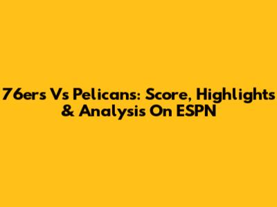 76ers Vs Pelicans: Score, Highlights & Analysis On ESPN