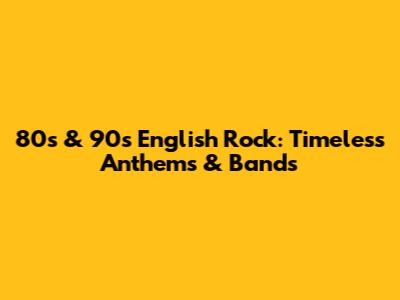 80s & 90s English Rock: Timeless Anthems & Bands