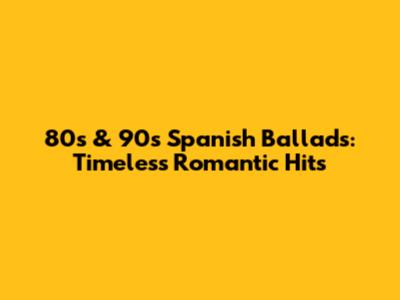 80s & 90s Spanish Ballads: Timeless Romantic Hits