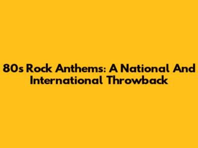 80s Rock Anthems: A National And International Throwback