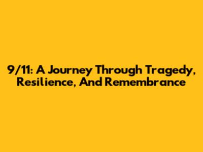 9/11: A Journey Through Tragedy, Resilience, And Remembrance