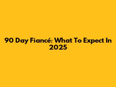 90 Day Fiancé: What To Expect In 2025