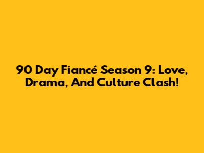 90 Day Fiancé Season 9: Love, Drama, And Culture Clash!