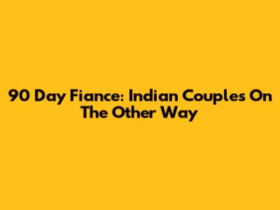 90 Day Fiance: Indian Couples On The Other Way