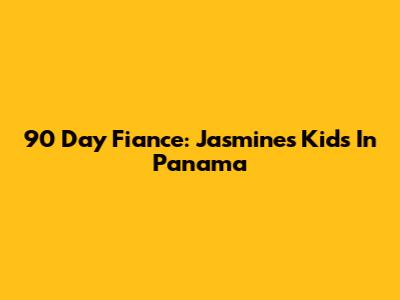 90 Day Fiance: Jasmine's Kids In Panama