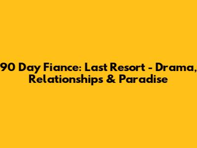 90 Day Fiance: Last Resort - Drama, Relationships & Paradise