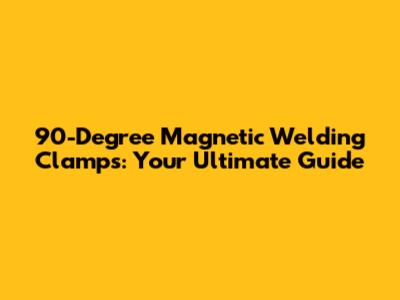 90-Degree Magnetic Welding Clamps: Your Ultimate Guide