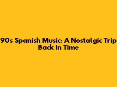 90s Spanish Music: A Nostalgic Trip Back In Time