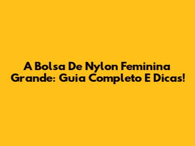 A Bolsa De Nylon Feminina Grande: Guia Completo E Dicas!
