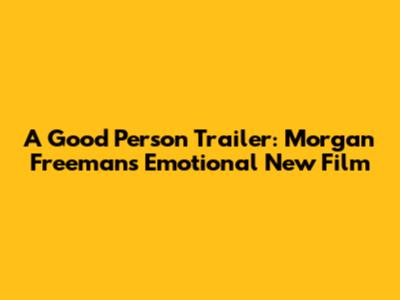 A Good Person Trailer: Morgan Freeman's Emotional New Film
