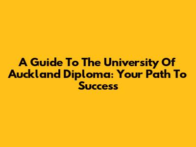 A Guide To The University Of Auckland Diploma: Your Path To Success