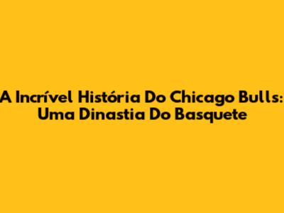 A Incrível História Do Chicago Bulls: Uma Dinastia Do Basquete