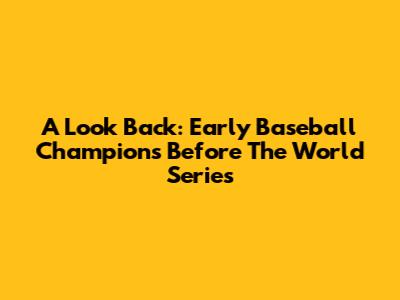 A Look Back: Early Baseball Champions Before The World Series