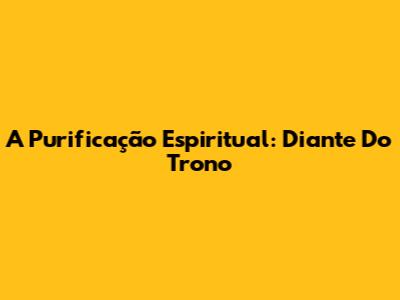 A Purificação Espiritual: Diante Do Trono