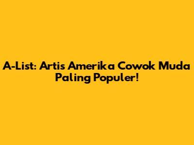 A-List: Artis Amerika Cowok Muda Paling Populer!