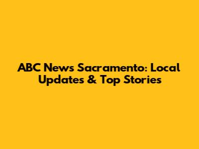 ABC News Sacramento: Local Updates & Top Stories