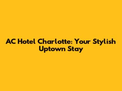 AC Hotel Charlotte: Your Stylish Uptown Stay