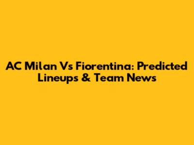 AC Milan Vs Fiorentina: Predicted Lineups & Team News