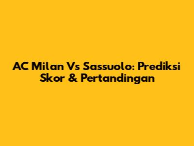 AC Milan Vs Sassuolo: Prediksi Skor & Pertandingan