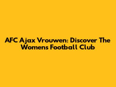 AFC Ajax Vrouwen: Discover The Women's Football Club