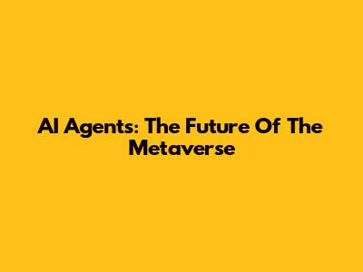 AI Agents: The Future Of The Metaverse