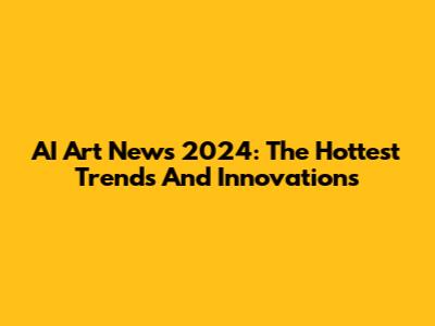 AI Art News 2024: The Hottest Trends And Innovations