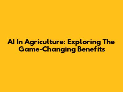 AI In Agriculture: Exploring The Game-Changing Benefits