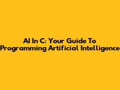AI In C: Your Guide To Programming Artificial Intelligence