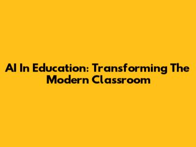 AI In Education: Transforming The Modern Classroom
