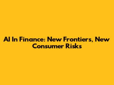AI In Finance: New Frontiers, New Consumer Risks