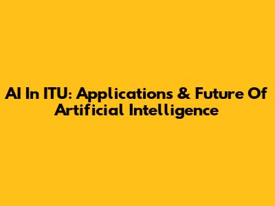 AI In ITU: Applications & Future Of Artificial Intelligence