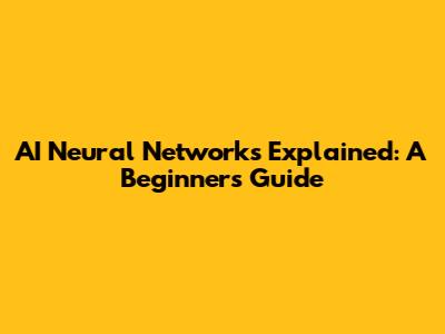 AI Neural Networks Explained: A Beginner's Guide
