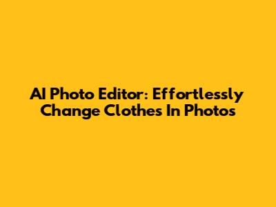 AI Photo Editor: Effortlessly Change Clothes In Photos
