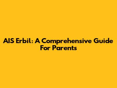 AIS Erbil: A Comprehensive Guide For Parents