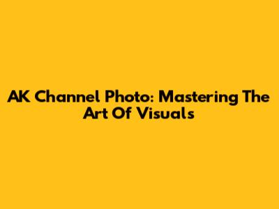 AK Channel Photo: Mastering The Art Of Visuals