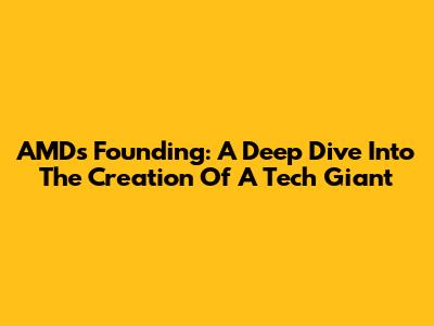 AMD's Founding: A Deep Dive Into The Creation Of A Tech Giant